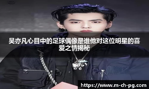 吴亦凡心目中的足球偶像是谁他对这位明星的喜爱之情揭秘