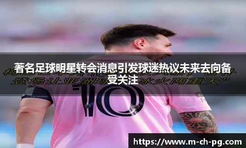 著名足球明星转会消息引发球迷热议未来去向备受关注